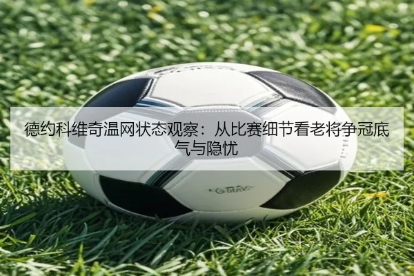德约科维奇温网状态观察：从比赛细节看老将争冠底气与隐忧